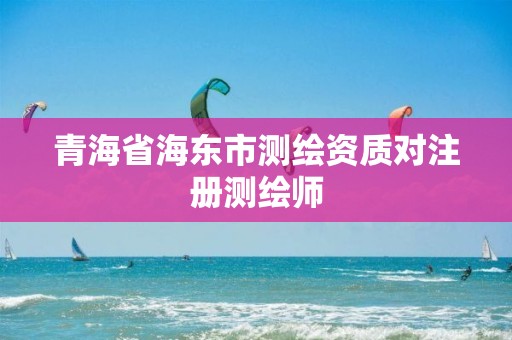 青海省海东市测绘资质对注册测绘师