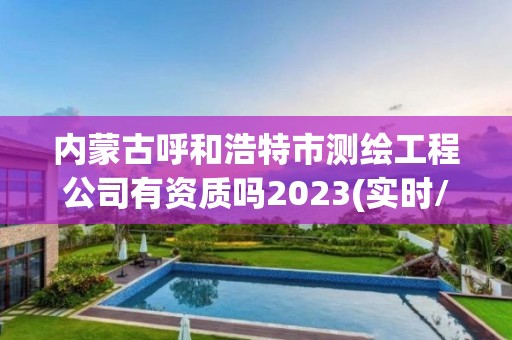 内蒙古呼和浩特市测绘工程公司有资质吗2023(实时/更新中)