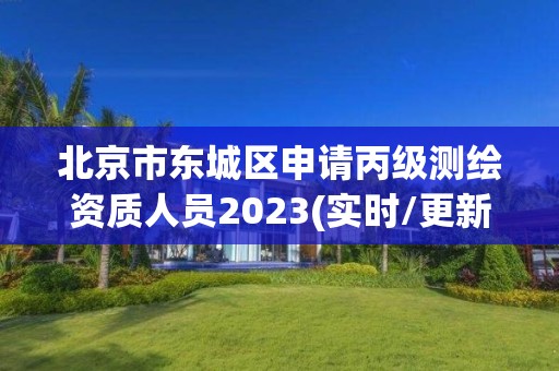 北京市东城区申请丙级测绘资质人员2023(实时/更新中)