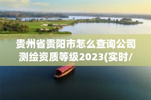 贵州省贵阳市怎么查询公司测绘资质等级2023(实时/更新中)