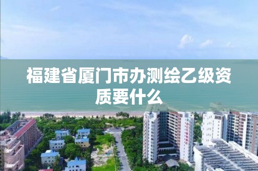 福建省厦门市办测绘乙级资质要什么