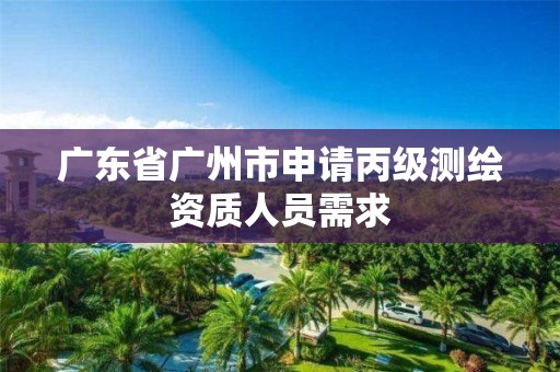 广东省广州市申请丙级测绘资质人员需求