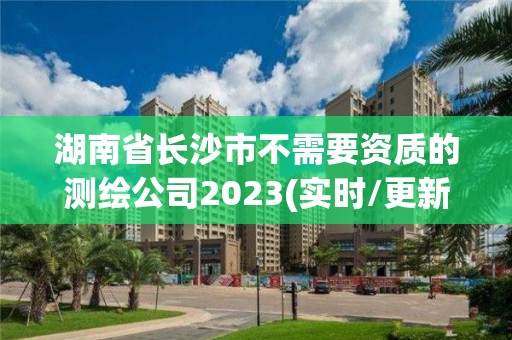 湖南省长沙市不需要资质的测绘公司2023(实时/更新中)