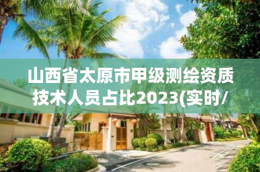 山西省太原市甲级测绘资质技术人员占比2023(实时/更新中)