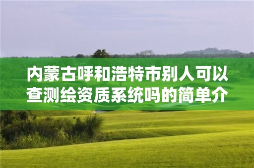 内蒙古呼和浩特市别人可以查测绘资质系统吗的简单介绍