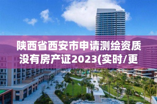 陕西省西安市申请测绘资质没有房产证2023(实时/更新中)