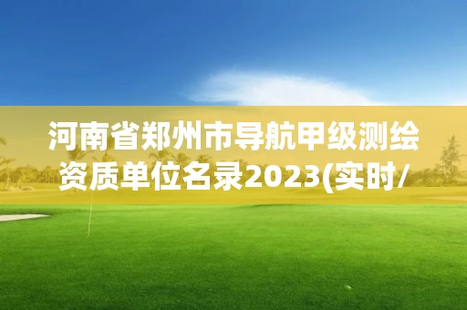 河南省郑州市导航甲级测绘资质单位名录2023(实时/更新中)