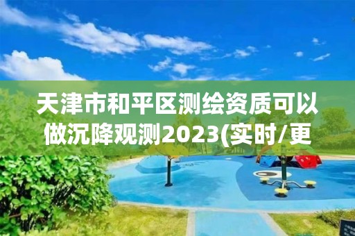 天津市和平区测绘资质可以做沉降观测2023(实时/更新中)