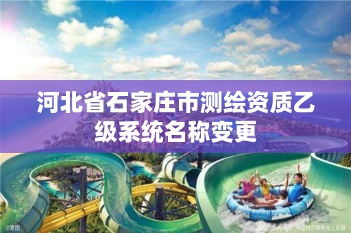 河北省石家庄市测绘资质乙级系统名称变更