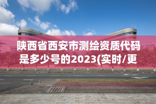 陕西省西安市测绘资质代码是多少号的2023(实时/更新中)