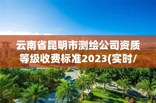 云南省昆明市测绘公司资质等级收费标准2023(实时/更新中)