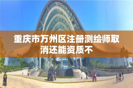 重庆市万州区注册测绘师取消还能资质不