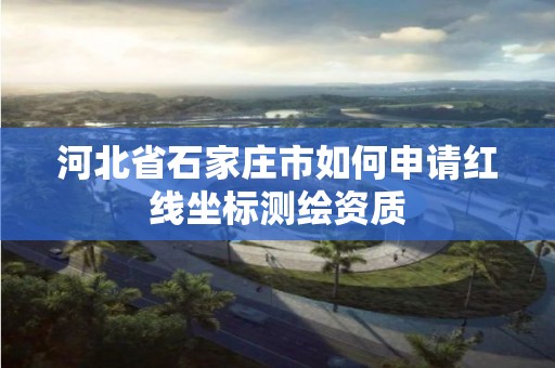 河北省石家庄市如何申请红线坐标测绘资质