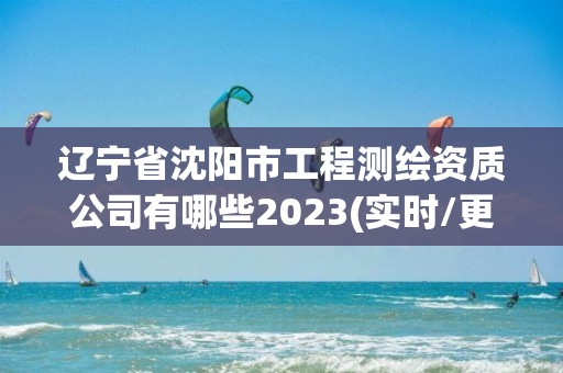 辽宁省沈阳市工程测绘资质公司有哪些2023(实时/更新中)