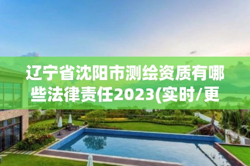 辽宁省沈阳市测绘资质有哪些法律责任2023(实时/更新中)