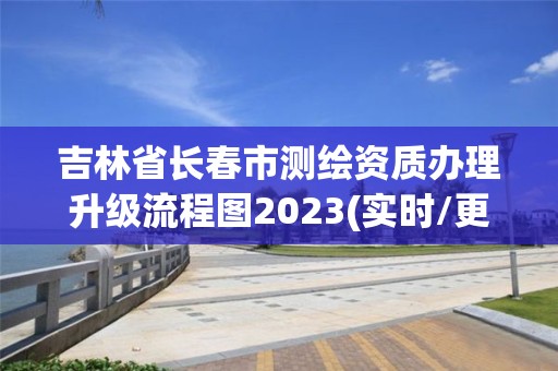 吉林省长春市测绘资质办理升级流程图2023(实时/更新中)