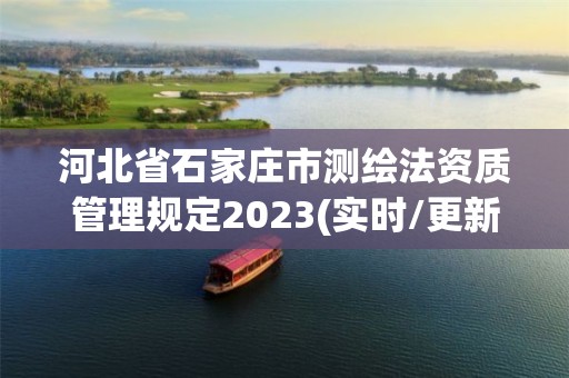 河北省石家庄市测绘法资质管理规定2023(实时/更新中)