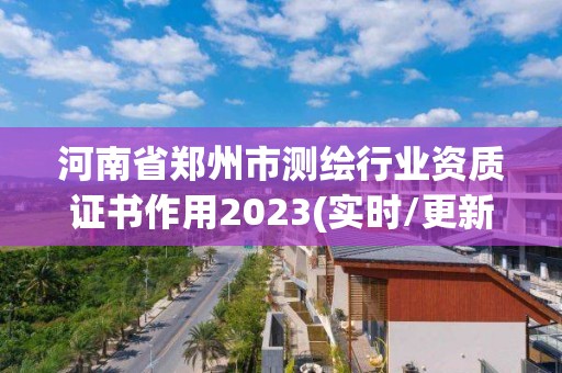 河南省郑州市测绘行业资质证书作用2023(实时/更新中)