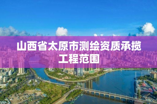 山西省太原市测绘资质承揽工程范围