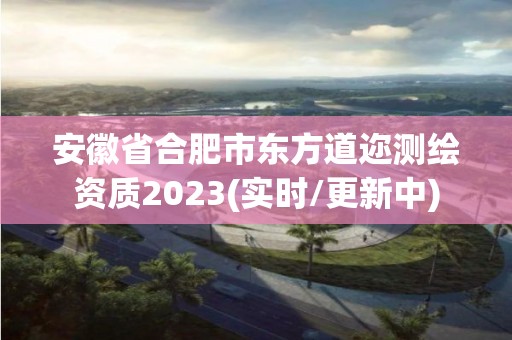 安徽省合肥市东方道迩测绘资质2023(实时/更新中)