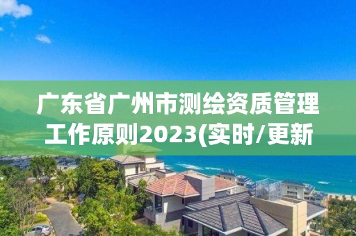 广东省广州市测绘资质管理工作原则2023(实时/更新中)