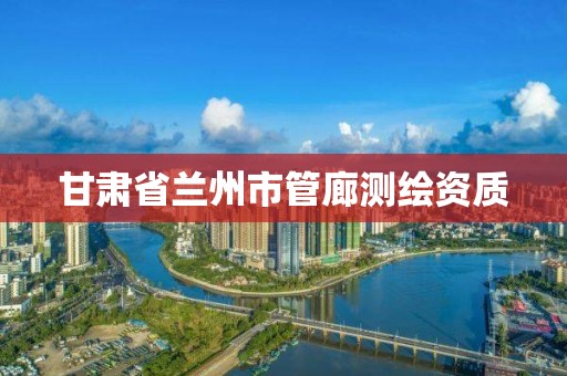 甘肃省兰州市管廊测绘资质