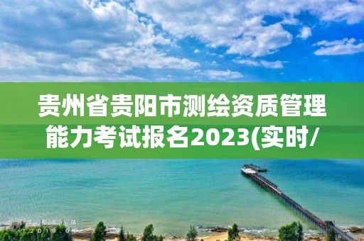 贵州省贵阳市测绘资质管理能力考试报名2023(实时/更新中)