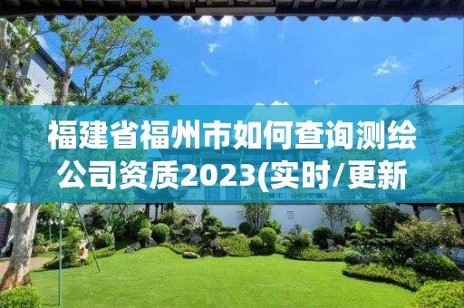 福建省福州市如何查询测绘公司资质2023(实时/更新中)