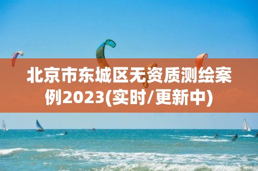 北京市东城区无资质测绘案例2023(实时/更新中)