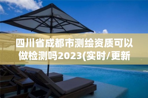 四川省成都市测绘资质可以做检测吗2023(实时/更新中)