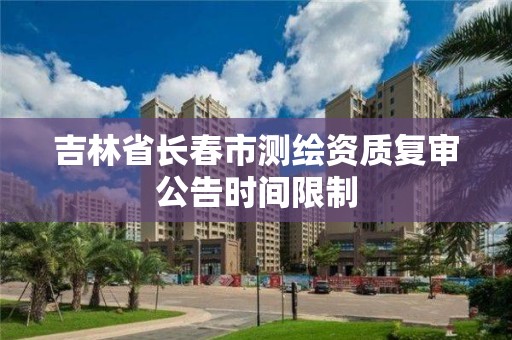 吉林省长春市测绘资质复审公告时间限制