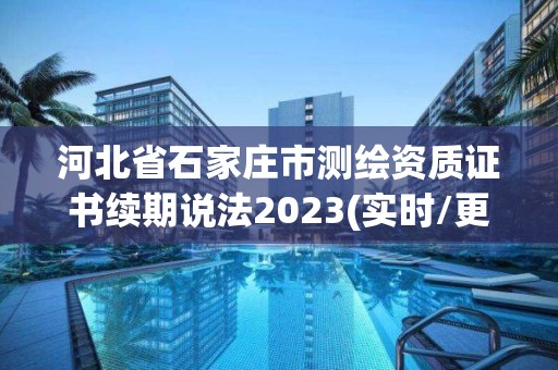 河北省石家庄市测绘资质证书续期说法2023(实时/更新中)