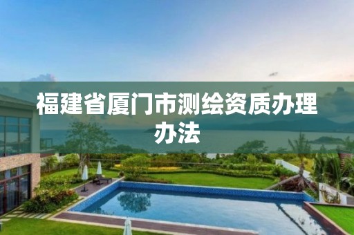 福建省厦门市测绘资质办理办法