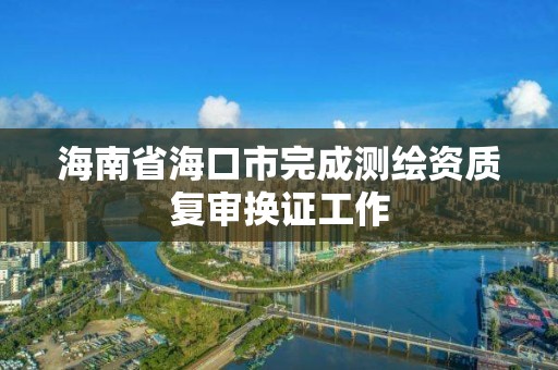 海南省海口市完成测绘资质复审换证工作