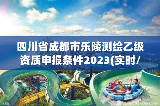 四川省成都市乐陵测绘乙级资质申报条件2023(实时/更新中)