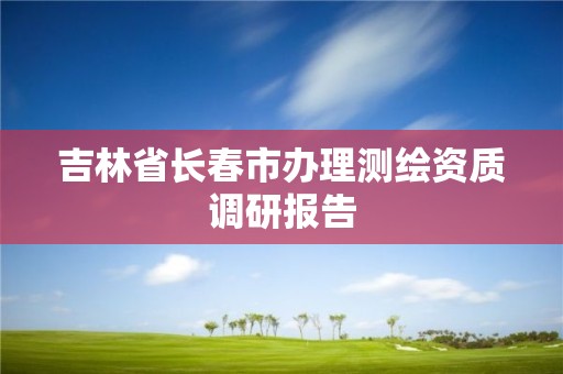 吉林省长春市办理测绘资质调研报告