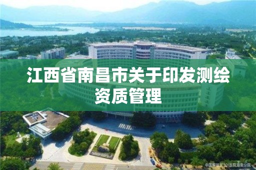 江西省南昌市关于印发测绘资质管理 江西省南昌市关于印发测绘资质管理