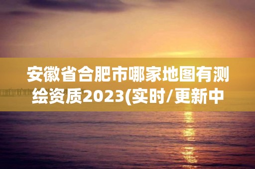 安徽省合肥市哪家地图有测绘资质2023(实时/更新中)