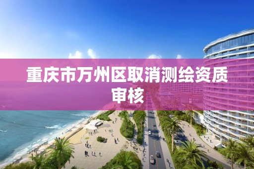 重庆市万州区取消测绘资质审核