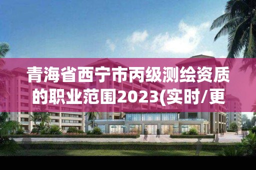 青海省西宁市丙级测绘资质的职业范围2023(实时/更新中)