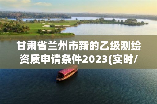 甘肃省兰州市新的乙级测绘资质申请条件2023(实时/更新中)