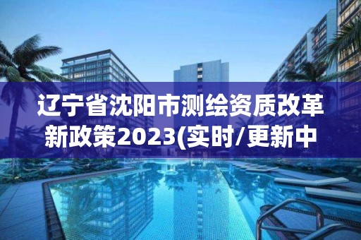 辽宁省沈阳市测绘资质改革新政策2023(实时/更新中)