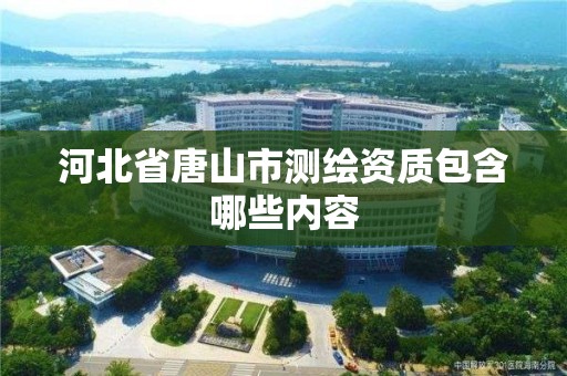 河北省唐山市测绘资质包含哪些内容