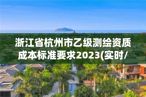 浙江省杭州市乙级测绘资质成本标准要求2023(实时/更新中)