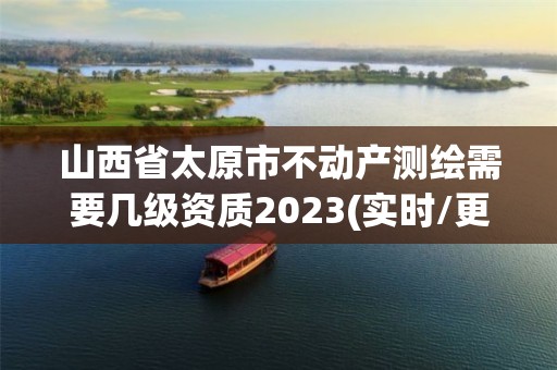 山西省太原市不动产测绘需要几级资质2023(实时/更新中)