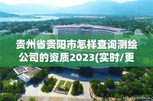 贵州省贵阳市怎样查询测绘公司的资质2023(实时/更新中)