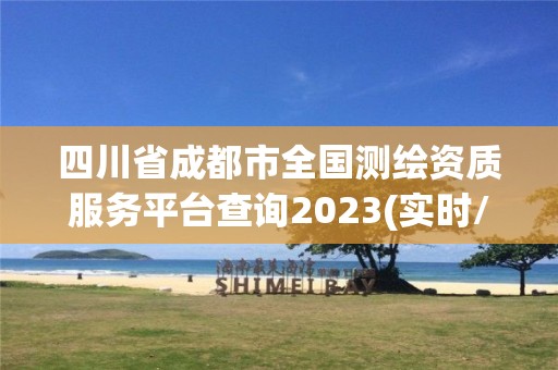 四川省成都市全国测绘资质服务平台查询2023(实时/更新中)