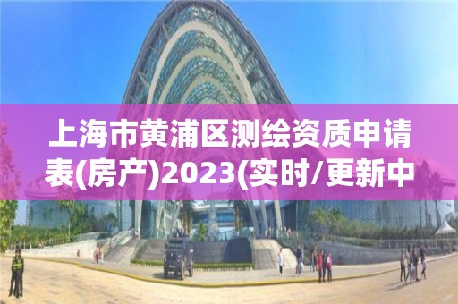 上海市黄浦区测绘资质申请表(房产)2023(实时/更新中)