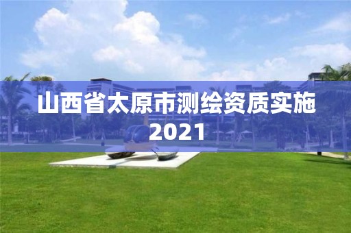 山西省太原市测绘资质实施2021