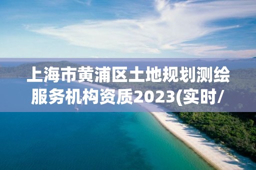 上海市黄浦区土地规划测绘服务机构资质2023(实时/更新中)